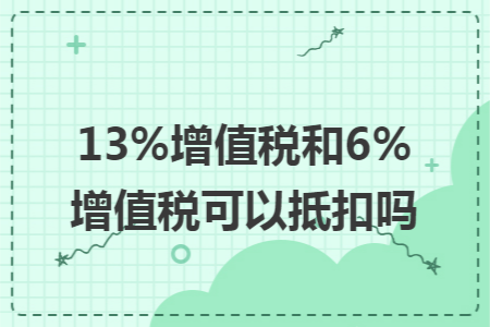 13%增值税和6%增值税可以抵扣吗