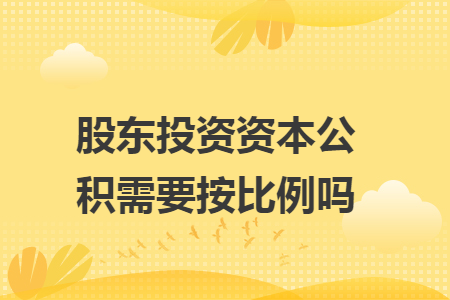 股东投资资本公积需要按比例吗