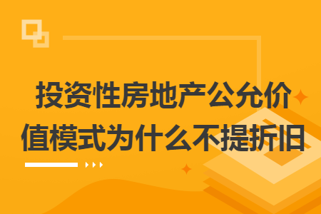 投资性房地产公允价值模式为什么不提折旧