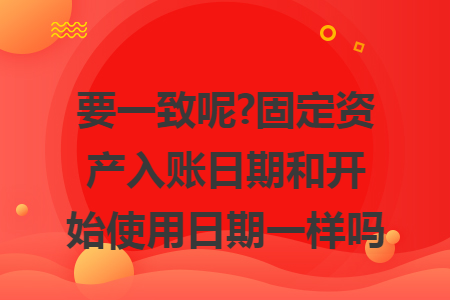 要一致呢?固定资产入账日期和开始使用日期一样吗