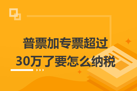 普票加专票超过30万了要怎么纳税