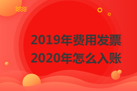 2019年费用发票2020年怎么入账