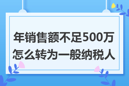 年销售额不足500万怎么转为一般纳税人