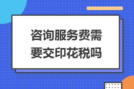 咨询服务费需要交印花税吗