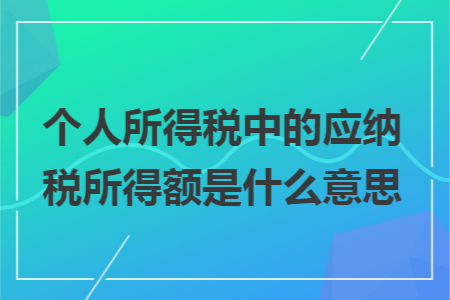 个人所得税中的应纳税所得额是什么意思