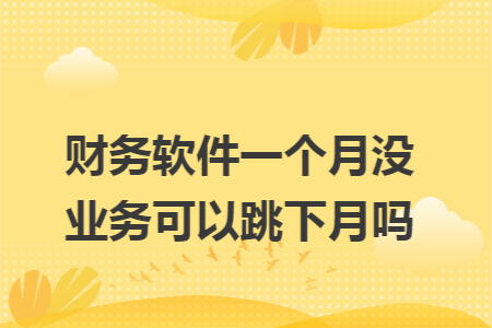 财务软件一个月没业务可以跳下月吗