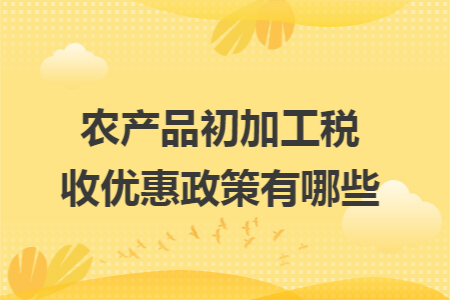 农产品初加工税收优惠政策有哪些