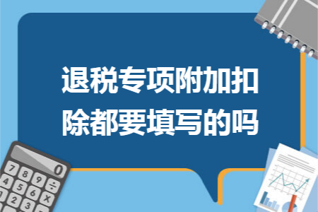 退税专项附加扣除都要填写的吗