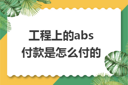 工程上的abs付款是怎么付的