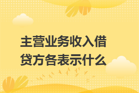 主营业务收入借贷方各表示什么