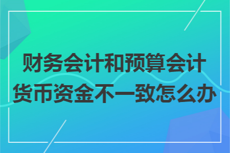 财务会计和预算会计货币资金不一致怎么办