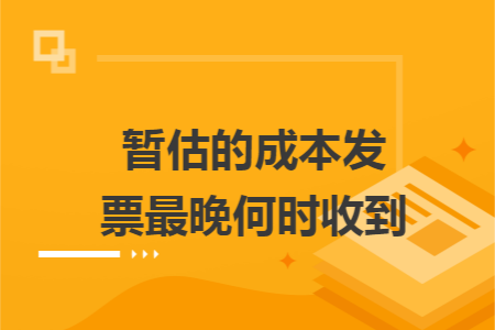 暂估的成本发票最晚何时收到