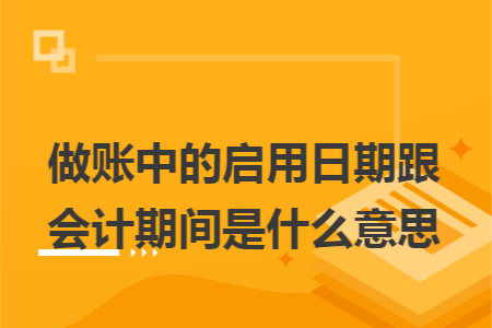 做账中的启用日期跟会计期间是什么意思