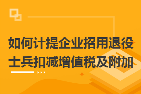 如何计提企业招用退役士兵扣减增值税及附加