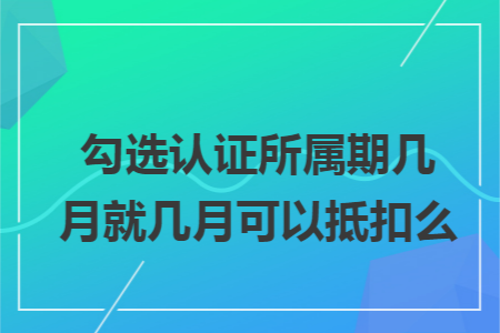 勾选认证所属期几月就几月可以抵扣么