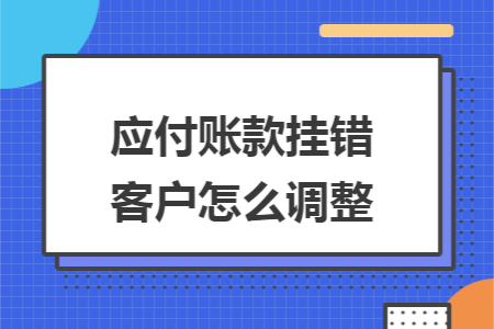 应付账款挂错客户怎么调整