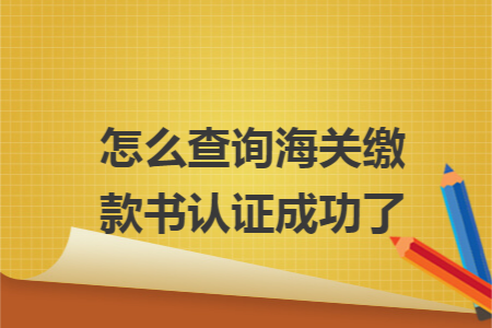 怎么查询海关缴款书认证成功了