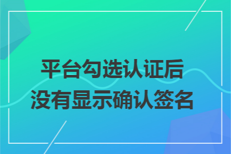 平台勾选认证后没有显示确认签名