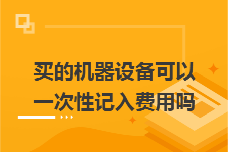 买的机器设备可以一次性记入费用吗