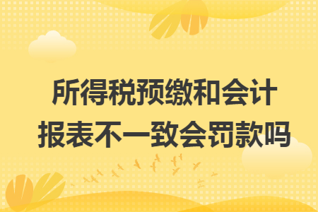 所得税预缴和会计报表不一致会罚款吗