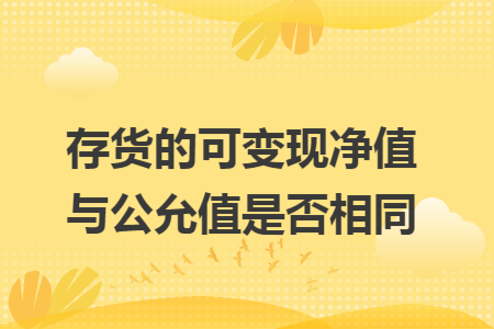 存货的可变现净值与公允值是否相同