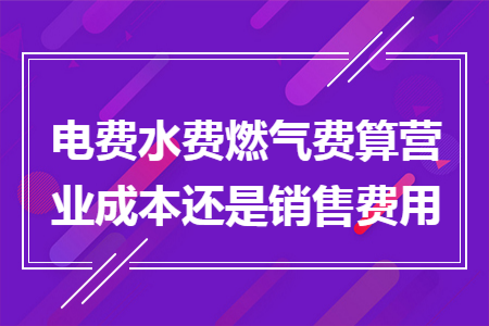 电费水费燃气费算营业成本还是销售费用