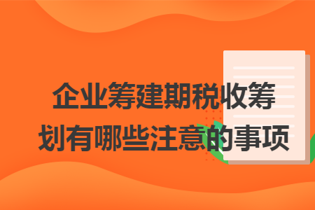 企业筹建期税收筹划有哪些注意的事项