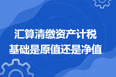 67彙算清繳資產計稅基礎是原值還是淨值