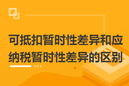 可抵扣暂时性差异和应纳税暂时性差异的区别