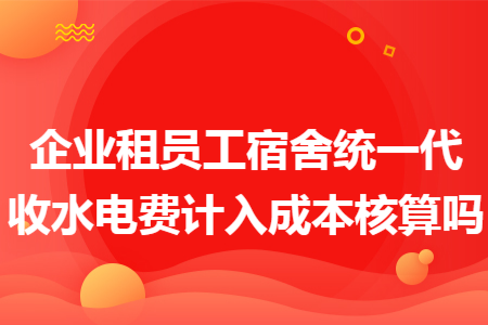 67企業租員工宿舍統一代收水電費計入成本核算嗎