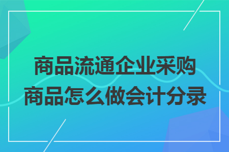 商品流通企业采购商品怎么做会计分录