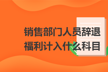 销售部门人员辞退福利计入什么科目