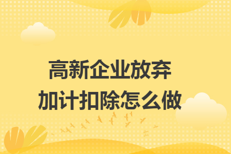 高新企业放弃加计扣除怎么做