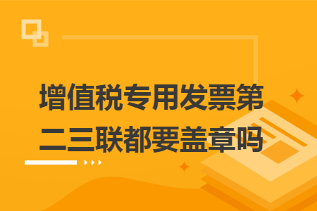 增值税专用发票第二三联都要盖章吗 快账