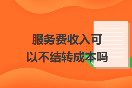 服务费收入可以不结转成本吗