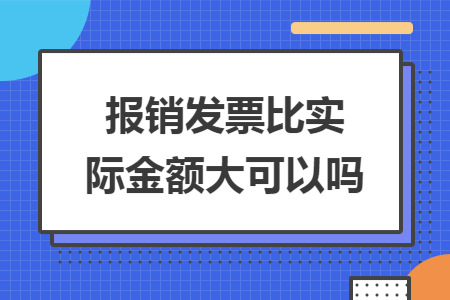 报销发票比实际金额大可以吗