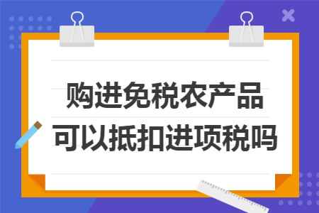 免税农产品，免税农产品怎么抵扣进项税