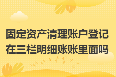 固定资产清理账户登记在三栏明细账账里面吗