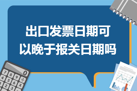 出口发票日期可以晚于报关日期吗