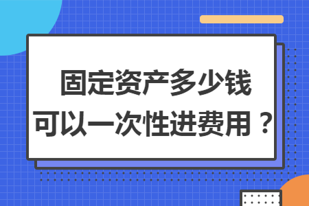 固定资产多少钱可以一次性进费用？