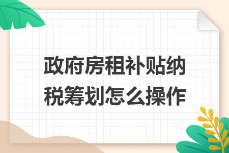 政府房租补贴纳税筹划怎么操作