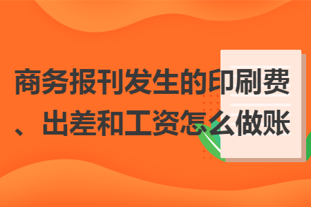 商务报刊发生的印刷费、出差和工资怎么做账