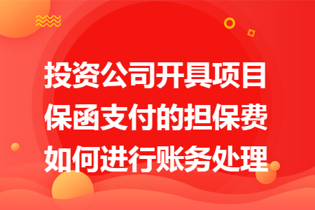 投资公司开具项目保函支付的担保费如何进行账务处理