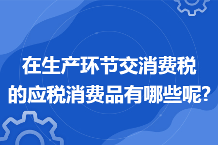 在生产环节交消费税的应税消费品有哪些呢?