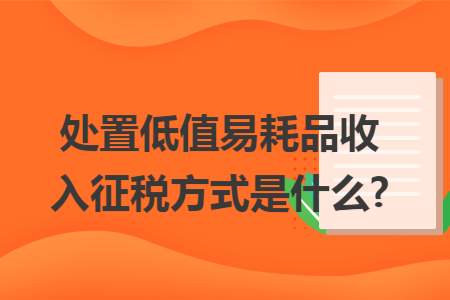 处置低值易耗品收入征税方式是什么?