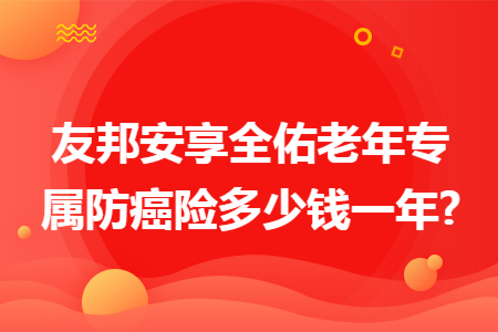 友邦安享全佑老年专属防癌险多少钱一年?