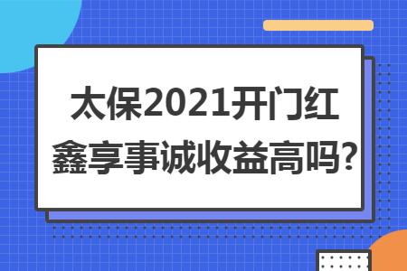 太保2021开门红鑫享事诚收益高吗?