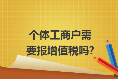 个体工商户需要报增值税吗?