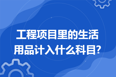 工程項目裡的生活用品計入什麼科目