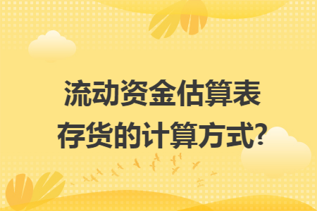 流动资金估算表存货的计算方式?